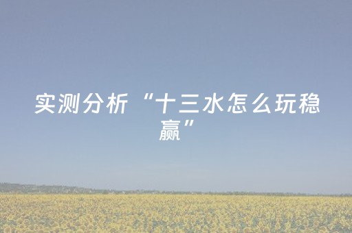 实测分析“十三水怎么玩稳赢”（详细透视教程）-哔哩哔哩