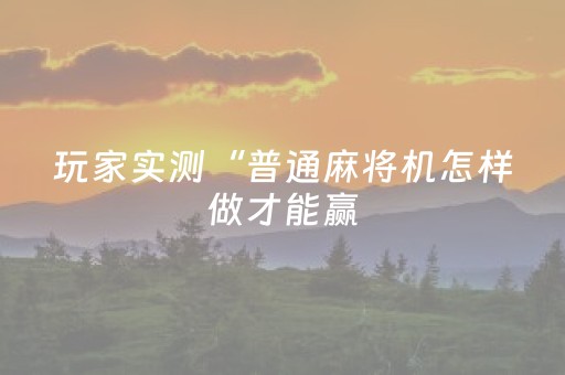 玩家实测“普通麻将机怎样做才能赢（专用辅牌神器免安装）