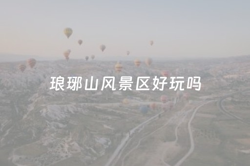 琅琊山风景区好玩吗（琅琊山风景区好玩吗现在）