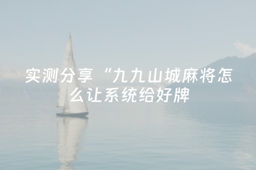 实测分享“九九山城麻将怎么让系统给好牌（专用辅牌神器免安装）