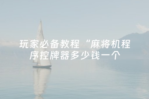玩家必备教程“麻将机程序控牌器多少钱一个（助赢神器通用版）