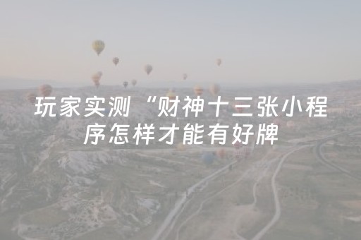 玩家实测“财神十三张小程序怎样才能有好牌（专用辅牌神器免安装）