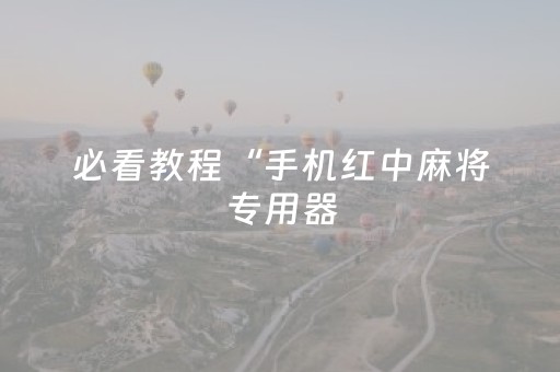 必看教程“手机红中麻将专用器（专用辅牌神器免安装）