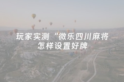 玩家实测“微乐四川麻将怎样设置好牌（助赢神器通用版）