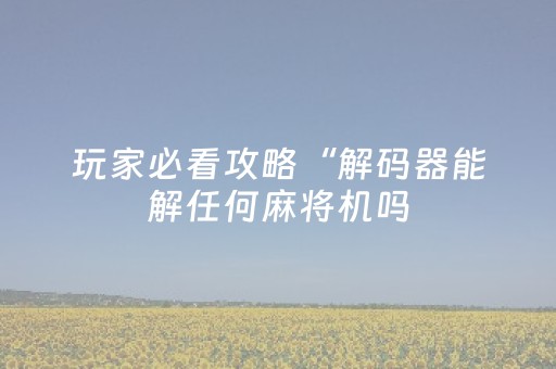 玩家必看攻略“解码器能解任何麻将机吗（专用辅牌神器免安装）