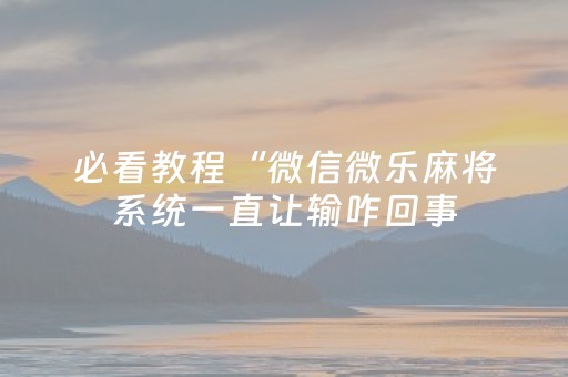 必看教程“微信微乐麻将系统一直让输咋回事（专用辅牌神器免安装）