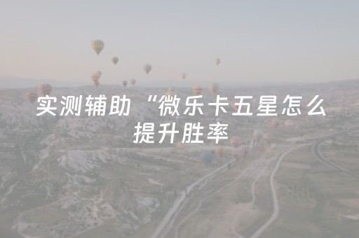 实测辅助“微乐卡五星怎么提升胜率（助赢神器通用版）