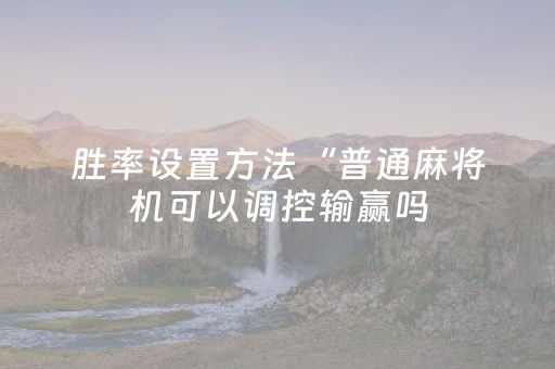 胜率设置方法“普通麻将机可以调控输赢吗（助赢神器通用版）