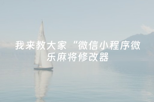 我来教大家“微信小程序微乐麻将修改器（助赢神器通用版）