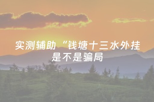实测辅助“钱塘十三水外挂是不是骗局（专用辅牌神器免安装）