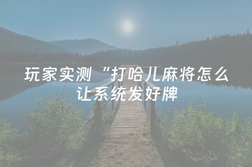 玩家实测“打哈儿麻将怎么让系统发好牌（专用辅牌神器免安装）