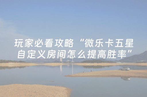 玩家必看攻略“微乐卡五星自定义房间怎么提高胜率”（详细透视教程）-哔哩哔哩