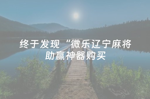 终于发现“微乐辽宁麻将助赢神器购买（助赢神器通用版）