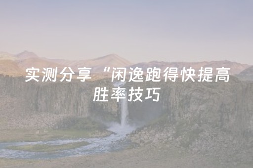 实测分享“闲逸跑得快提高胜率技巧（专用辅牌神器免安装）