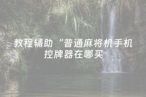 教程辅助“普通麻将机手机控牌器在哪买（专用辅牌神器免安装）