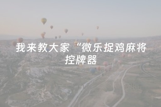 我来教大家“微乐捉鸡麻将控牌器（助赢神器通用版）