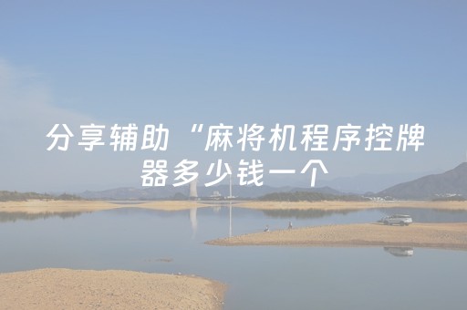 分享辅助“麻将机程序控牌器多少钱一个（专用辅牌神器免安装）