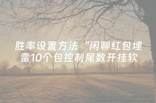 胜率设置方法“闲聊红包埋雷10个包控制尾数开挂软件神器”（详细透视教程）-哔哩哔哩