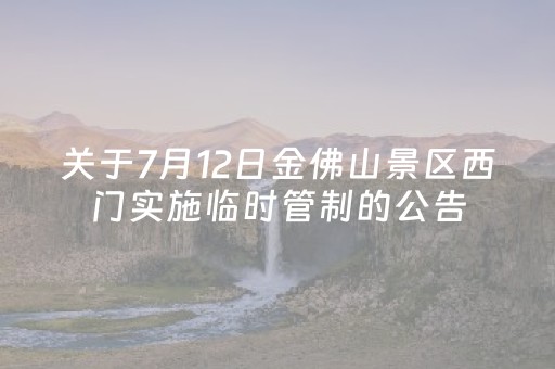 关于7月12日金佛山景区西门实施临时管制的公告