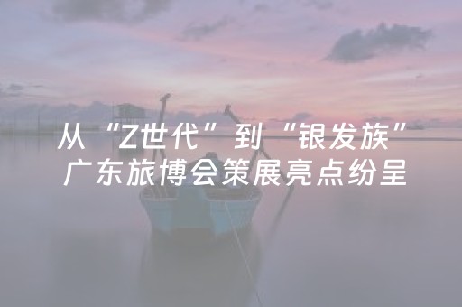 从“Z世代”到“银发族” 广东旅博会策展亮点纷呈