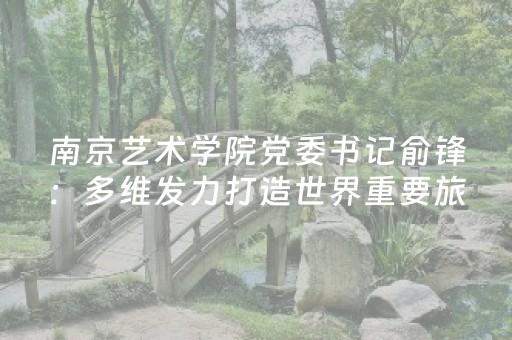 南京艺术学院党委书记俞锋：多维发力打造世界重要旅游目的地