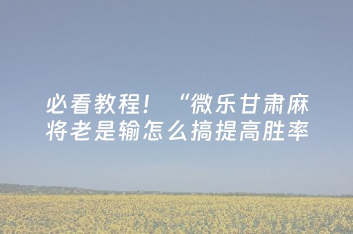 必看教程！“微乐甘肃麻将老是输怎么搞提高胜率”（详细开挂教程）-哔哩哔哩