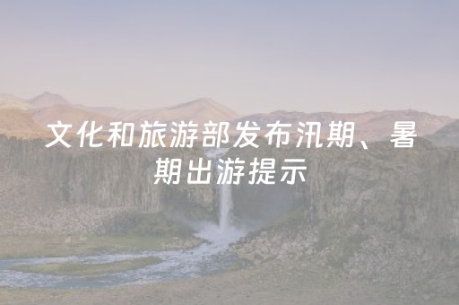 文化和旅游部发布汛期、暑期出游提示