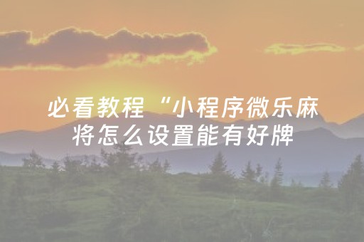 必看教程“小程序微乐麻将怎么设置能有好牌（专用辅牌神器免安装）