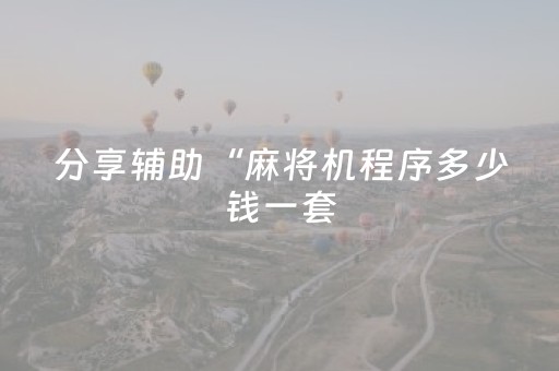 分享辅助“麻将机程序多少钱一套（专用辅牌神器免安装）