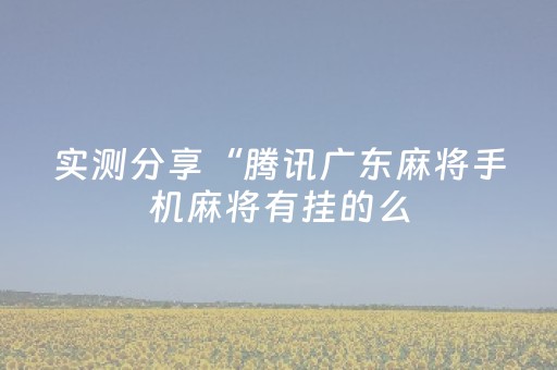 实测分享“腾讯广东麻将手机麻将有挂的么（专用辅牌神器免安装）