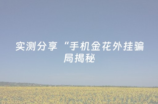 实测分享“手机金花外挂骗局揭秘（助赢神器通用版）