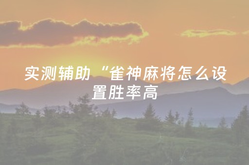实测辅助“雀神麻将怎么设置胜率高（助赢神器通用版）