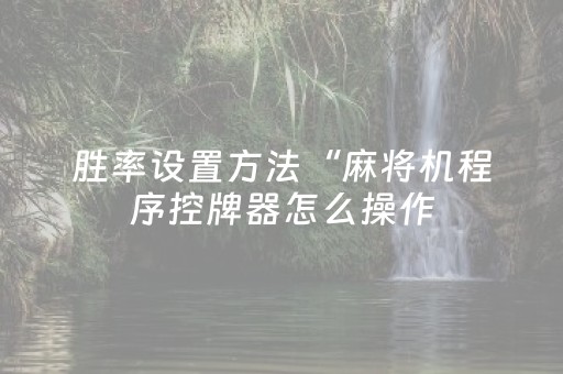 胜率设置方法“麻将机程序控牌器怎么操作（助赢神器通用版）