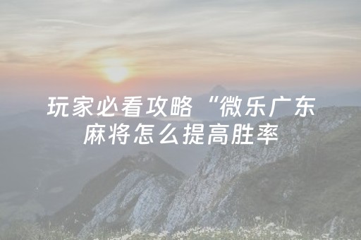 玩家必看攻略“微乐广东麻将怎么提高胜率（助赢神器通用版）