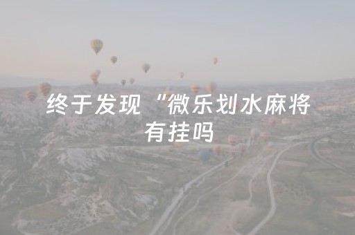 终于发现“微乐划水麻将有挂吗（专用辅牌神器免安装）