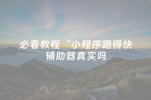 必看教程“小程序跑得快辅助器真实吗（专用辅牌神器免安装）