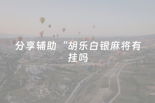 分享辅助“胡乐白银麻将有挂吗（专用辅牌神器免安装）