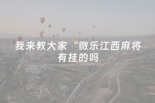 我来教大家“微乐江西麻将有挂的吗（助赢神器通用版）