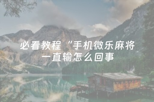 必看教程“手机微乐麻将一直输怎么回事（助赢神器通用版）