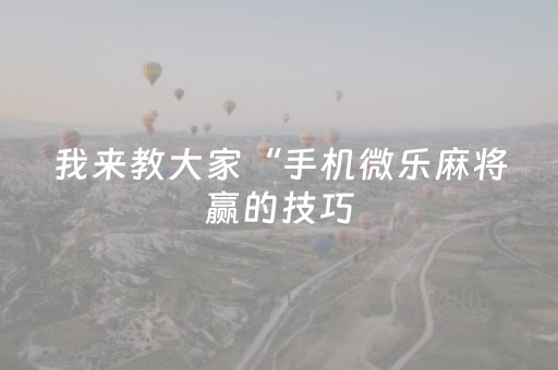 我来教大家“手机微乐麻将赢的技巧（助赢神器通用版）
