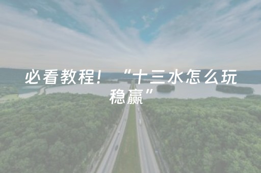 必看教程！“十三水怎么玩稳赢”（详细透视教程）-哔哩哔哩