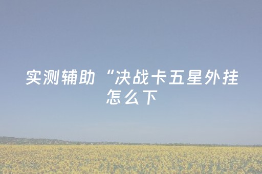 实测辅助“决战卡五星外挂怎么下（专用辅牌神器免安装）