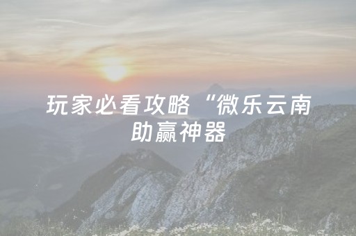 玩家必看攻略“微乐云南助赢神器（助赢神器通用版）