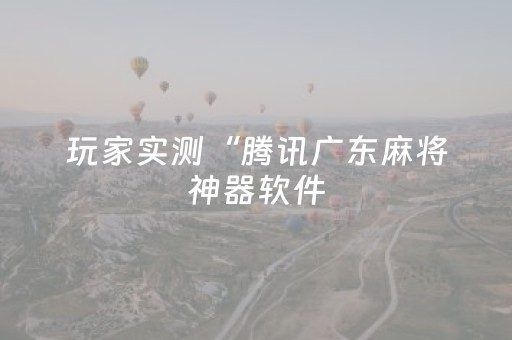 玩家实测“腾讯广东麻将神器软件（助赢神器通用版）
