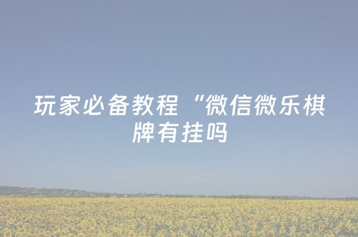 玩家必备教程“微信微乐棋牌有挂吗（助赢神器通用版）