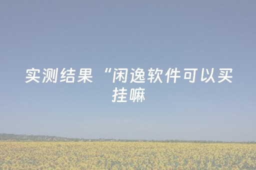 实测结果“闲逸软件可以买挂嘛（助赢神器通用版）