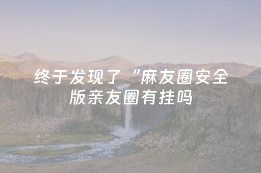 终于发现了“麻友圈安全版亲友圈有挂吗（专用辅牌神器免安装）