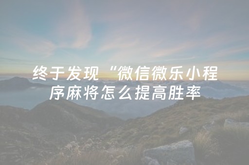 终于发现“微信微乐小程序麻将怎么提高胜率（助赢神器通用版）