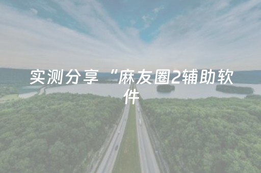 实测分享“麻友圈2辅助软件（专用辅牌神器免安装）