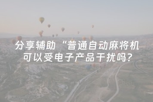分享辅助“普通自动麻将机可以受电子产品干扰吗？（助赢神器通用版）